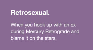 Retrosexual: When you hook up with your ex during Mercury Retrograde and blame it on the stars.