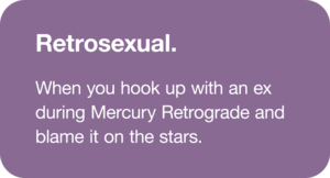 Retrosexual: When you hook up with your ex during Mercury Retrograde and blame it on the stars.