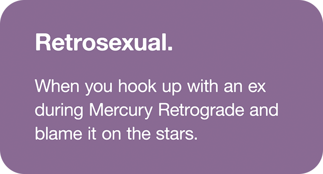 Retrosexual: When you hook up with your ex during Mercury Retrograde and blame it on the stars.